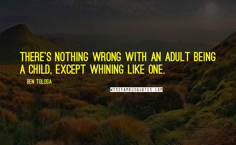 Ben Tolosa Quotes: There's nothing wrong with an adult being a child, except whining like one.