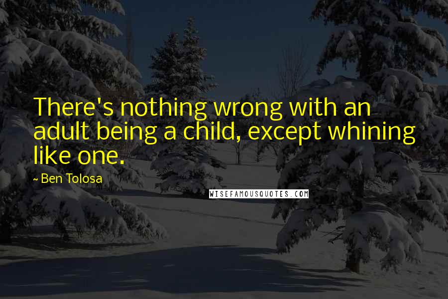 Ben Tolosa Quotes: There's nothing wrong with an adult being a child, except whining like one.