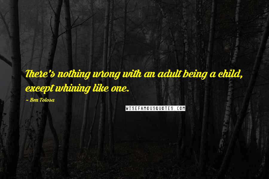 Ben Tolosa Quotes: There's nothing wrong with an adult being a child, except whining like one.