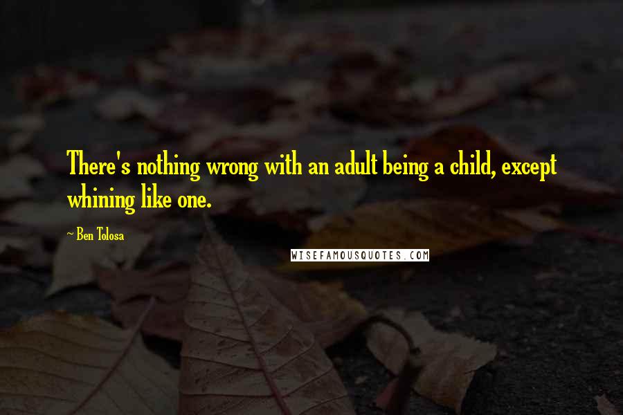 Ben Tolosa Quotes: There's nothing wrong with an adult being a child, except whining like one.