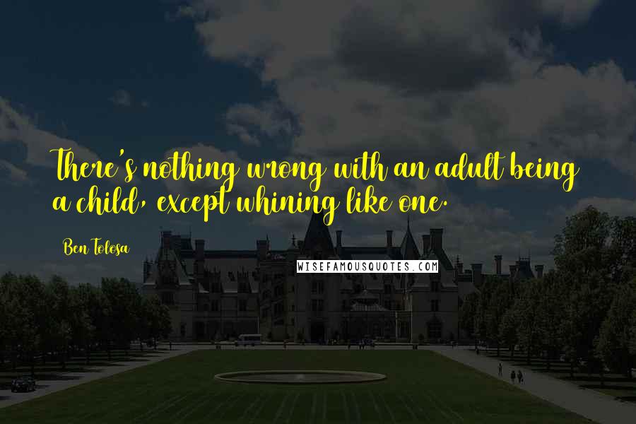 Ben Tolosa Quotes: There's nothing wrong with an adult being a child, except whining like one.