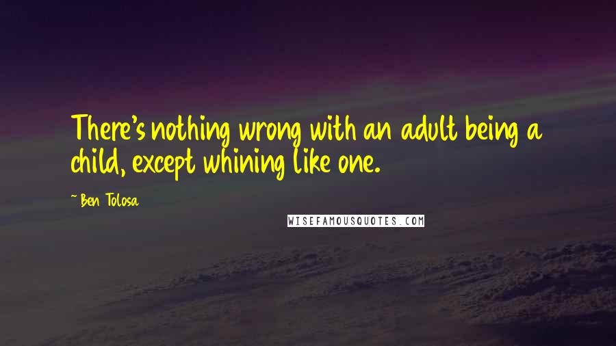 Ben Tolosa Quotes: There's nothing wrong with an adult being a child, except whining like one.