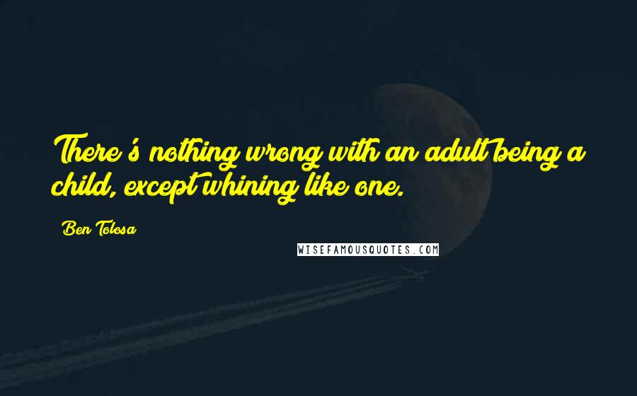 Ben Tolosa Quotes: There's nothing wrong with an adult being a child, except whining like one.