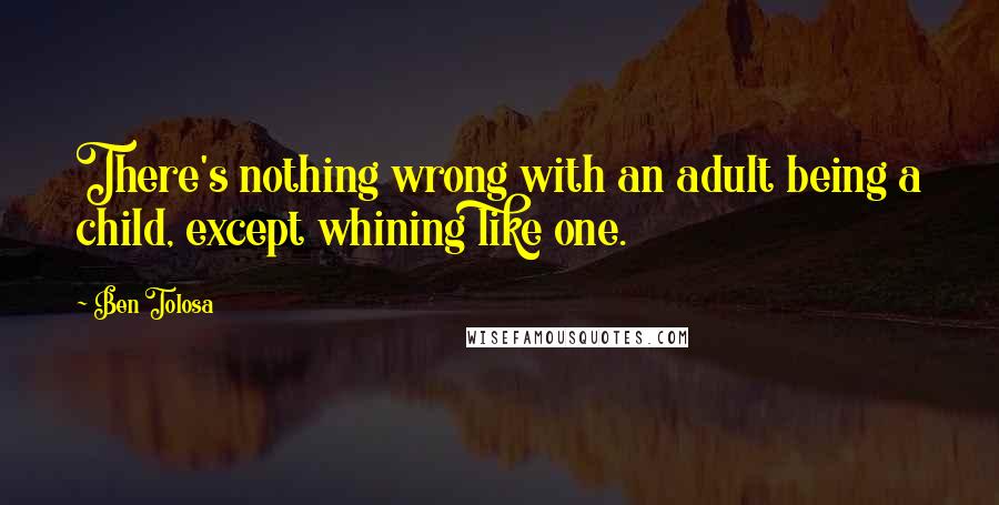 Ben Tolosa Quotes: There's nothing wrong with an adult being a child, except whining like one.