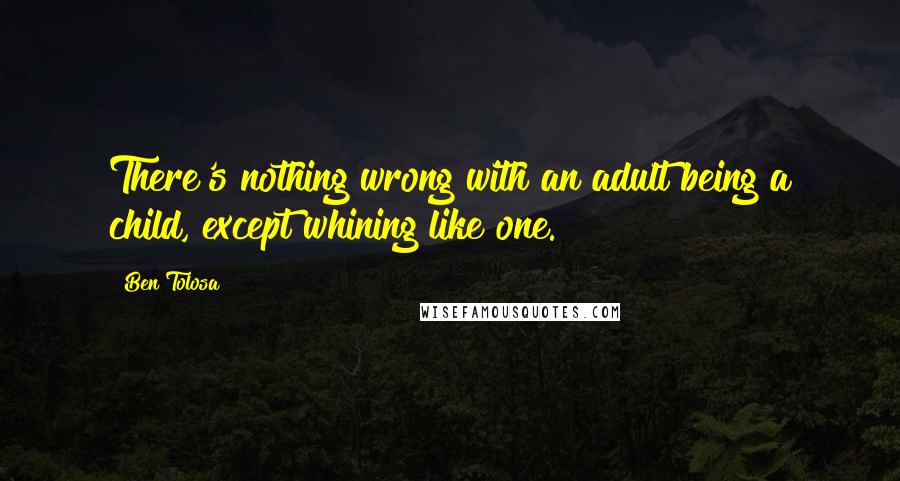 Ben Tolosa Quotes: There's nothing wrong with an adult being a child, except whining like one.