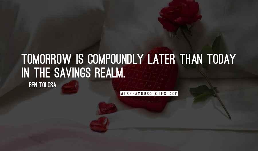 Ben Tolosa Quotes: Tomorrow is compoundly later than today in the savings realm.