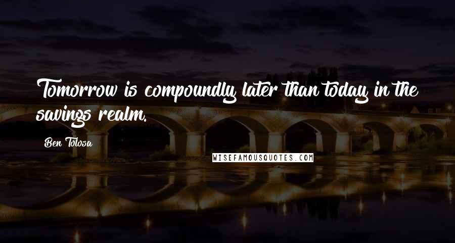 Ben Tolosa Quotes: Tomorrow is compoundly later than today in the savings realm.