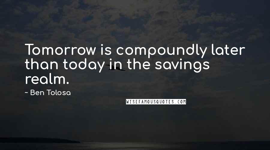 Ben Tolosa Quotes: Tomorrow is compoundly later than today in the savings realm.