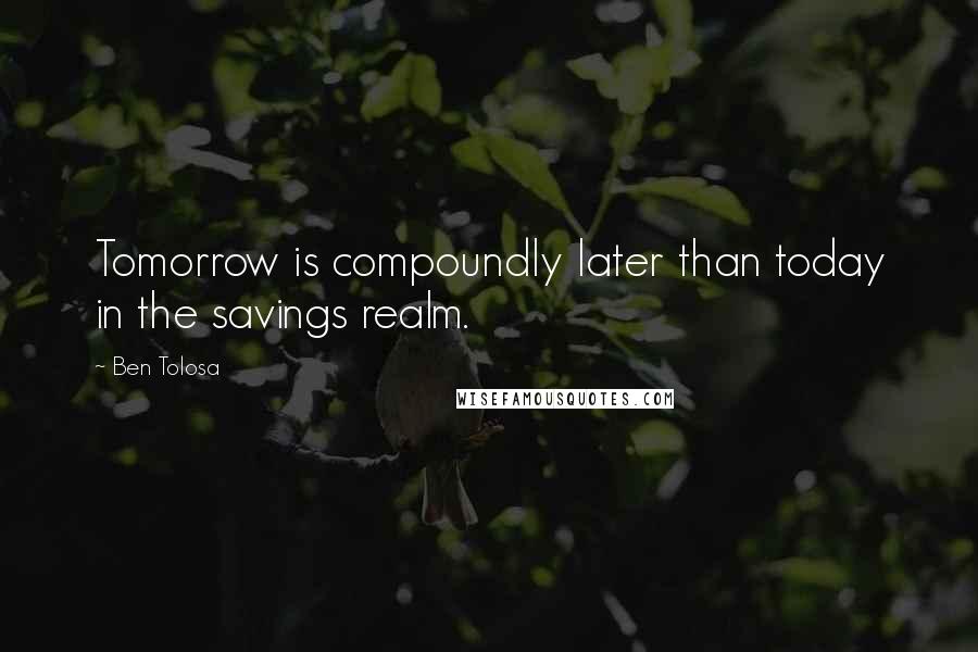 Ben Tolosa Quotes: Tomorrow is compoundly later than today in the savings realm.