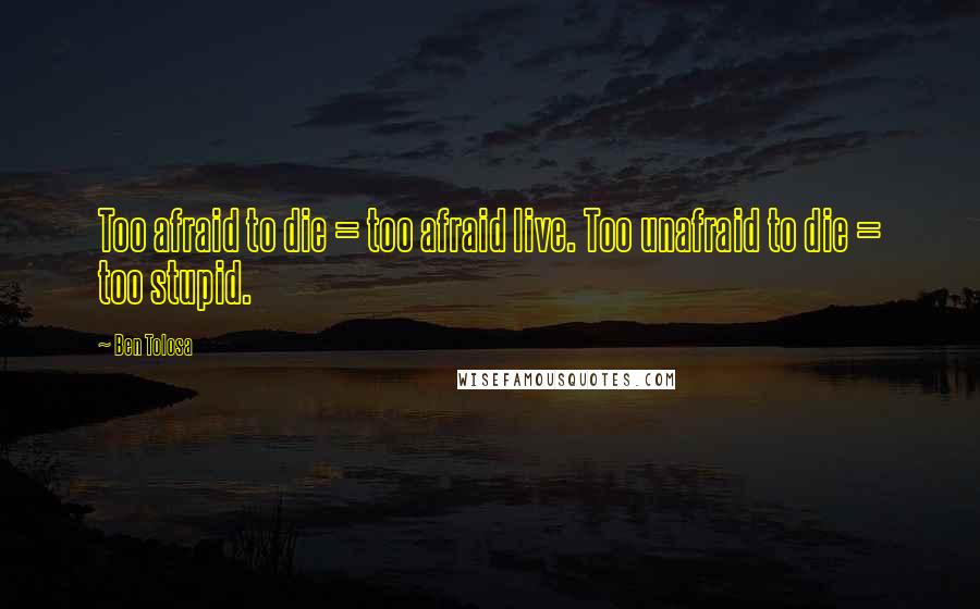 Ben Tolosa Quotes: Too afraid to die = too afraid live. Too unafraid to die = too stupid.