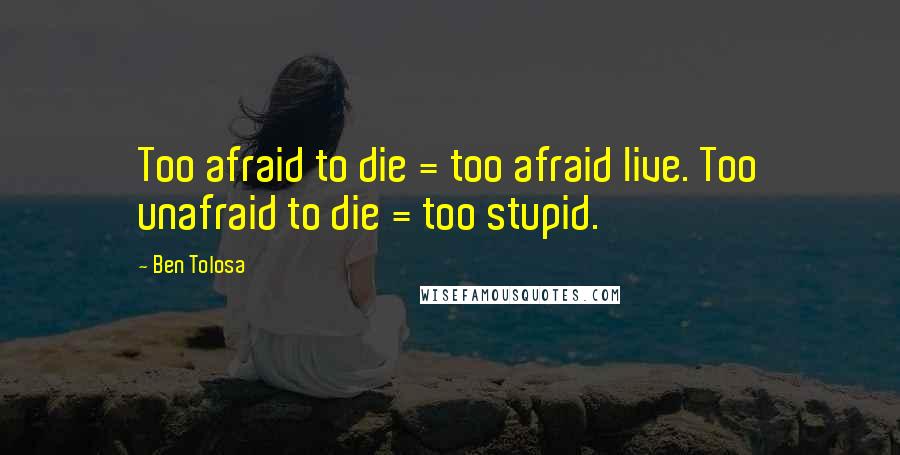 Ben Tolosa Quotes: Too afraid to die = too afraid live. Too unafraid to die = too stupid.