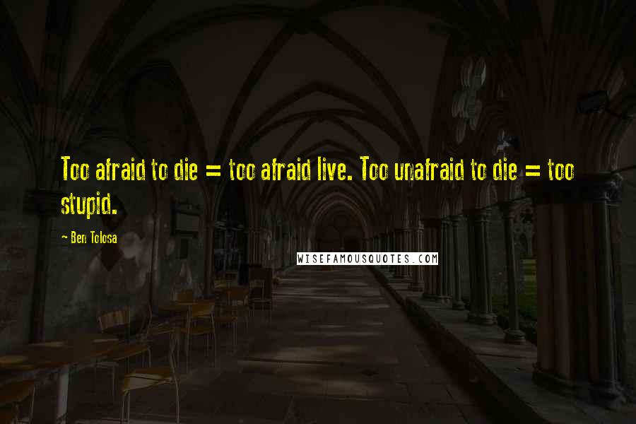 Ben Tolosa Quotes: Too afraid to die = too afraid live. Too unafraid to die = too stupid.