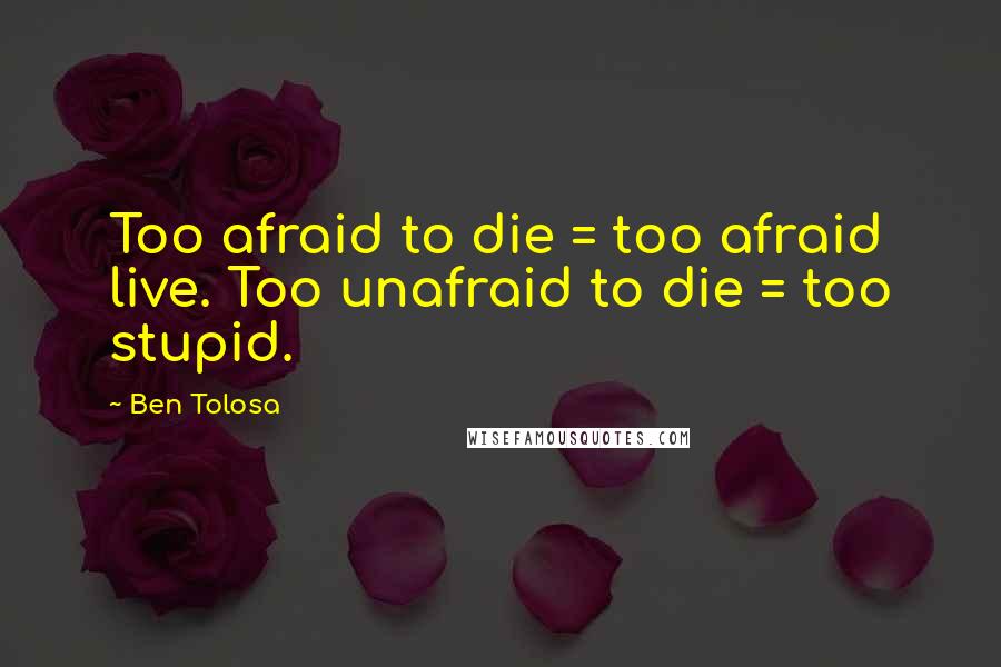 Ben Tolosa Quotes: Too afraid to die = too afraid live. Too unafraid to die = too stupid.