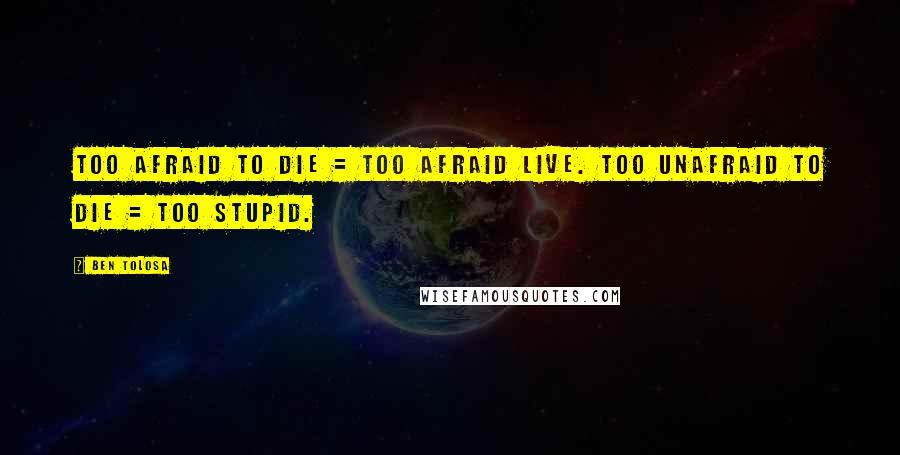 Ben Tolosa Quotes: Too afraid to die = too afraid live. Too unafraid to die = too stupid.