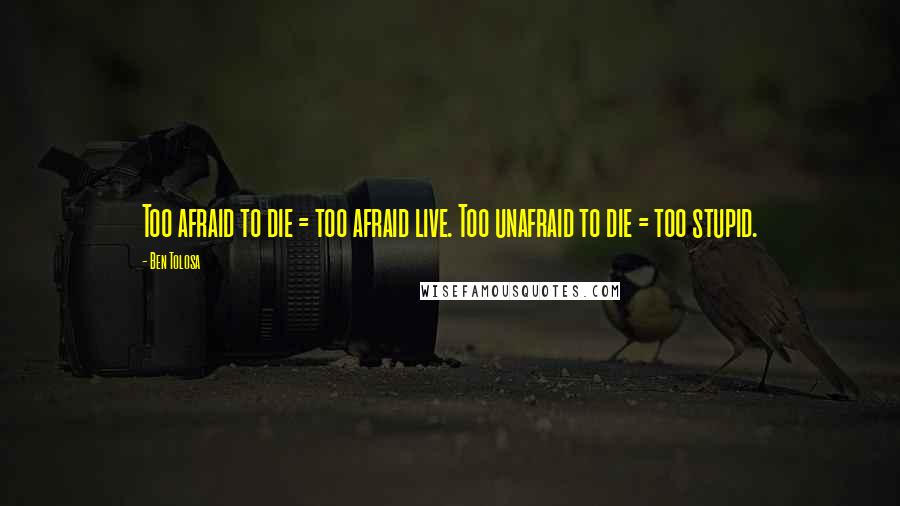 Ben Tolosa Quotes: Too afraid to die = too afraid live. Too unafraid to die = too stupid.