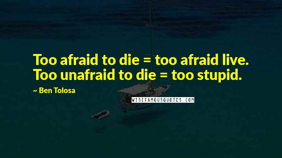 Ben Tolosa Quotes: Too afraid to die = too afraid live. Too unafraid to die = too stupid.