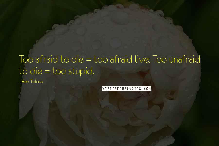 Ben Tolosa Quotes: Too afraid to die = too afraid live. Too unafraid to die = too stupid.