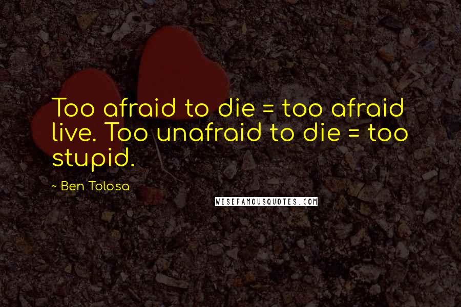 Ben Tolosa Quotes: Too afraid to die = too afraid live. Too unafraid to die = too stupid.