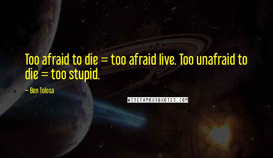 Ben Tolosa Quotes: Too afraid to die = too afraid live. Too unafraid to die = too stupid.