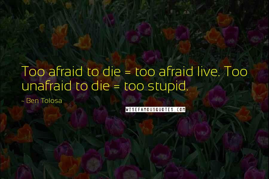Ben Tolosa Quotes: Too afraid to die = too afraid live. Too unafraid to die = too stupid.