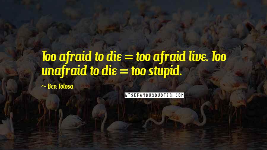 Ben Tolosa Quotes: Too afraid to die = too afraid live. Too unafraid to die = too stupid.