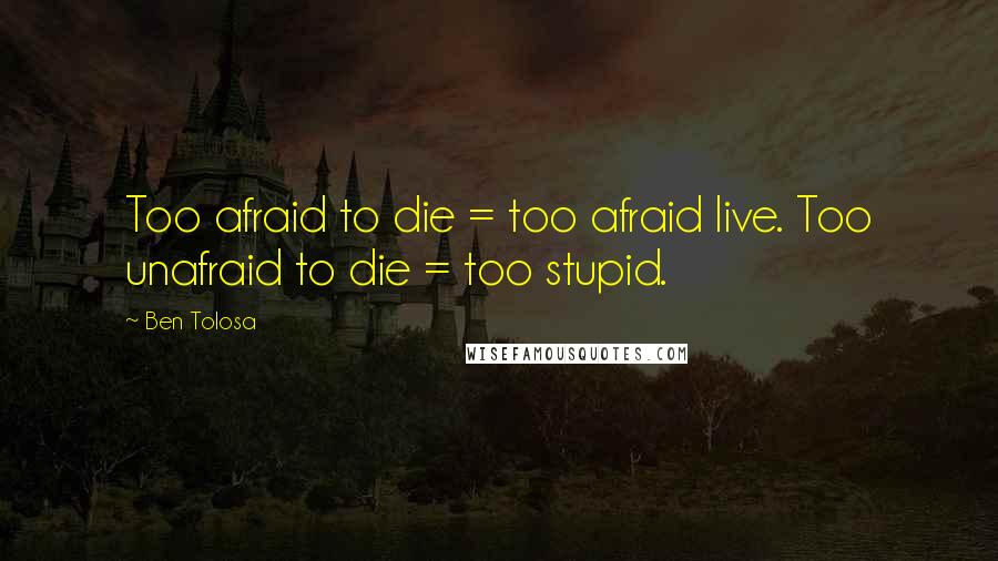 Ben Tolosa Quotes: Too afraid to die = too afraid live. Too unafraid to die = too stupid.