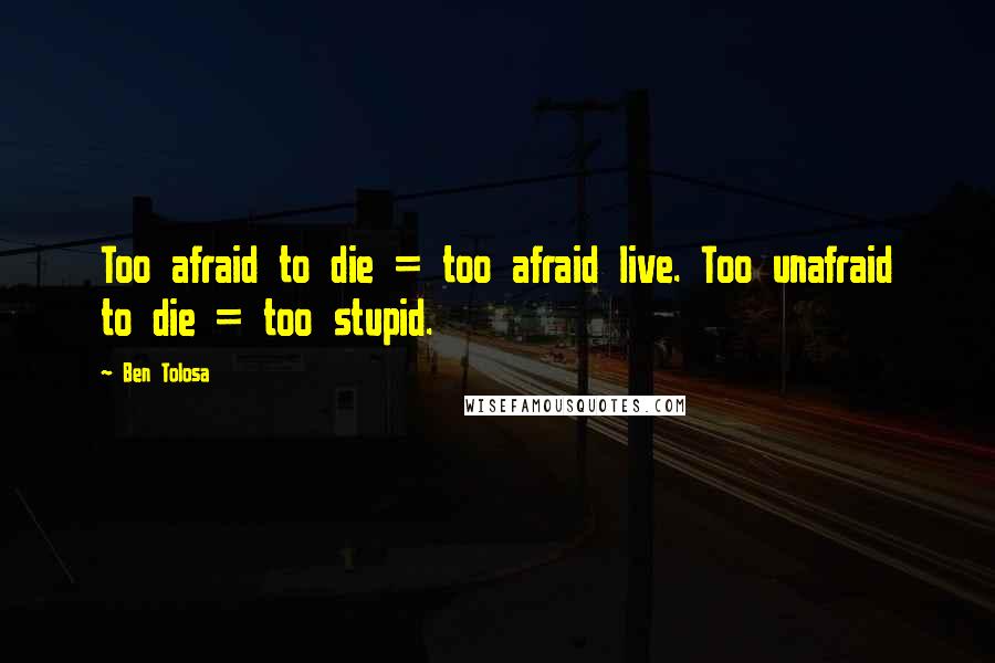 Ben Tolosa Quotes: Too afraid to die = too afraid live. Too unafraid to die = too stupid.