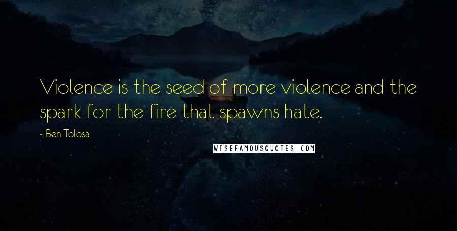 Ben Tolosa Quotes: Violence is the seed of more violence and the spark for the fire that spawns hate.