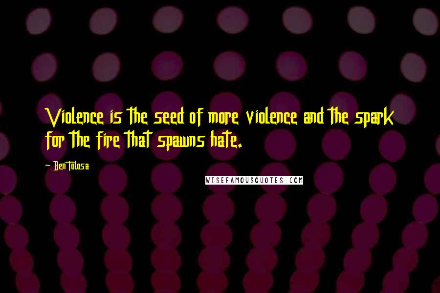 Ben Tolosa Quotes: Violence is the seed of more violence and the spark for the fire that spawns hate.