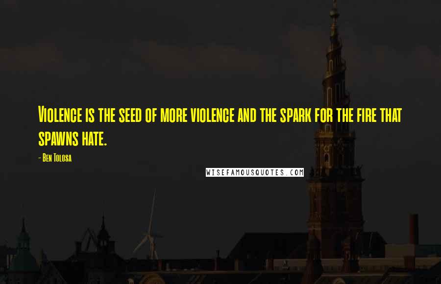 Ben Tolosa Quotes: Violence is the seed of more violence and the spark for the fire that spawns hate.