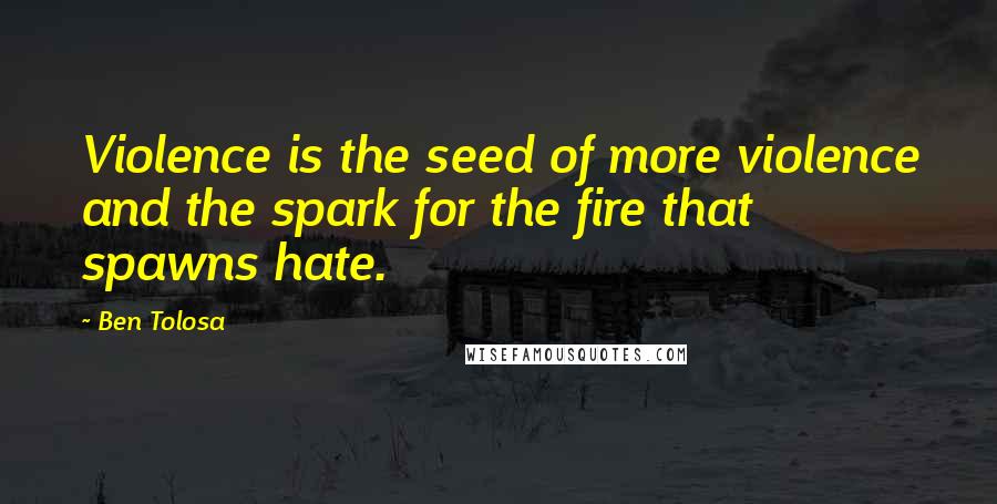 Ben Tolosa Quotes: Violence is the seed of more violence and the spark for the fire that spawns hate.