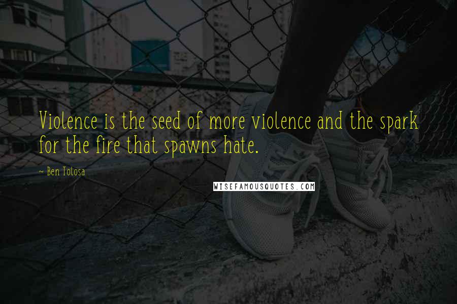 Ben Tolosa Quotes: Violence is the seed of more violence and the spark for the fire that spawns hate.