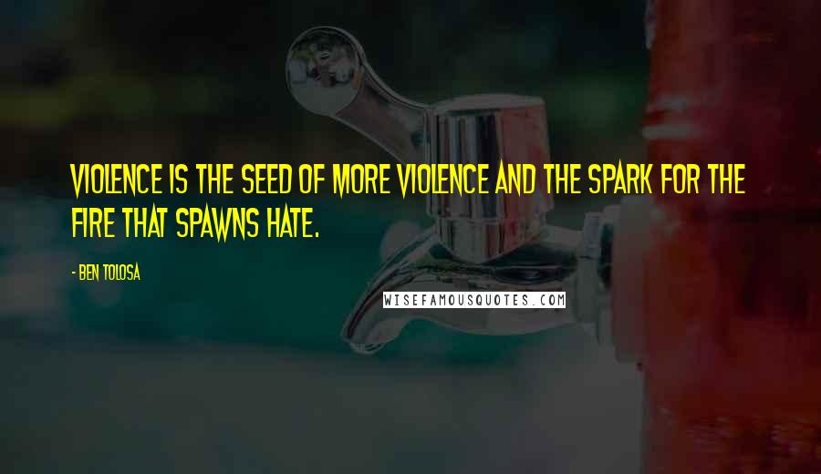 Ben Tolosa Quotes: Violence is the seed of more violence and the spark for the fire that spawns hate.