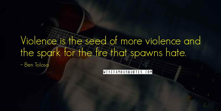 Ben Tolosa Quotes: Violence is the seed of more violence and the spark for the fire that spawns hate.