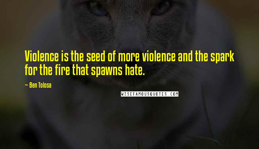 Ben Tolosa Quotes: Violence is the seed of more violence and the spark for the fire that spawns hate.