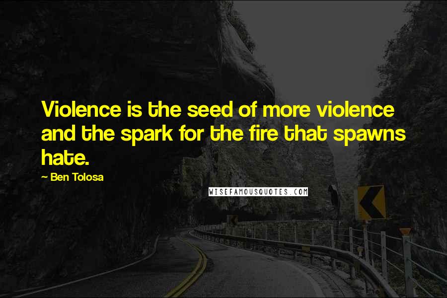 Ben Tolosa Quotes: Violence is the seed of more violence and the spark for the fire that spawns hate.