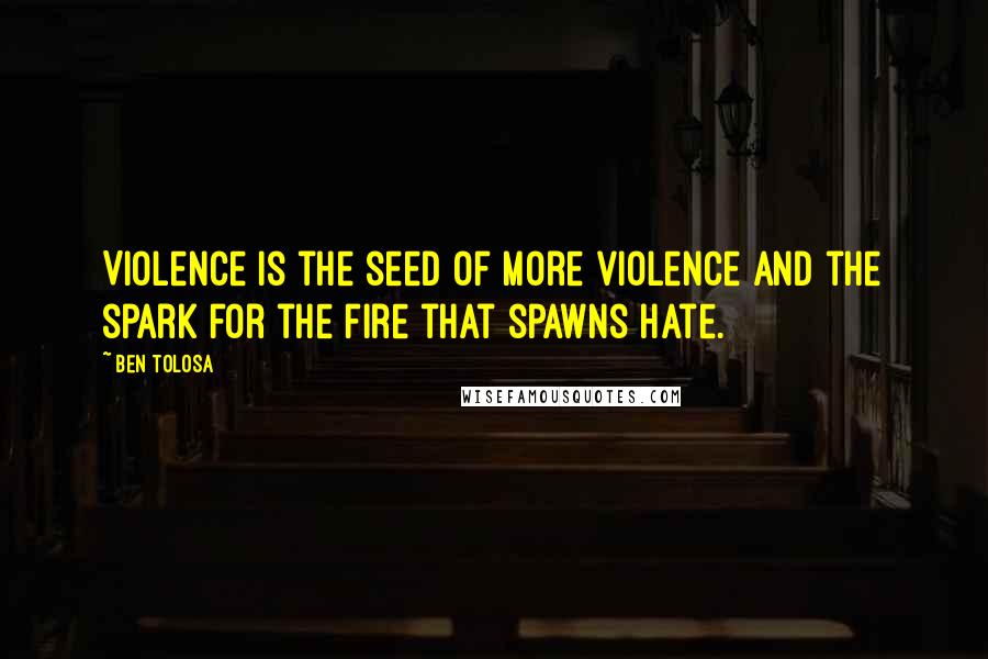 Ben Tolosa Quotes: Violence is the seed of more violence and the spark for the fire that spawns hate.