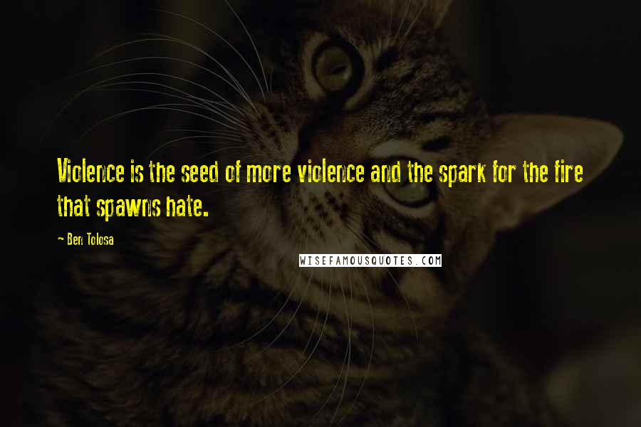 Ben Tolosa Quotes: Violence is the seed of more violence and the spark for the fire that spawns hate.