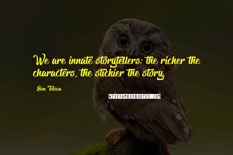Ben Tolosa Quotes: We are innate storytellers: the richer the characters, the stickier the story.