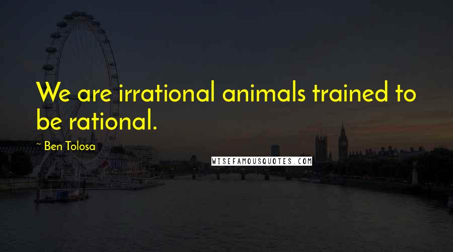 Ben Tolosa Quotes: We are irrational animals trained to be rational.