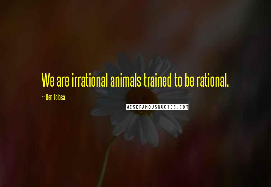 Ben Tolosa Quotes: We are irrational animals trained to be rational.