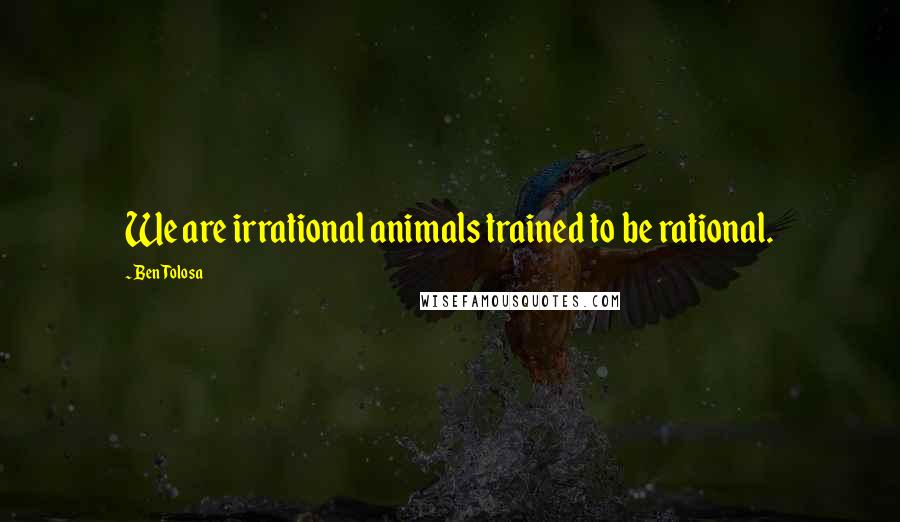Ben Tolosa Quotes: We are irrational animals trained to be rational.