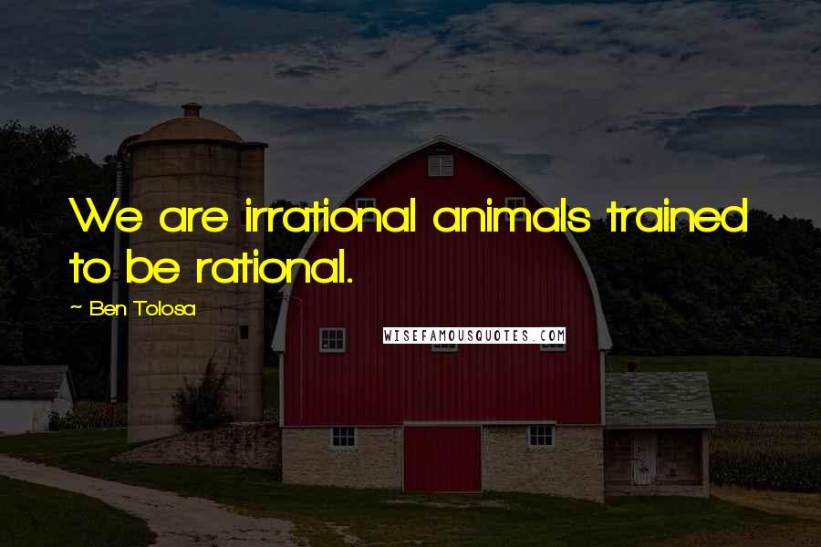 Ben Tolosa Quotes: We are irrational animals trained to be rational.
