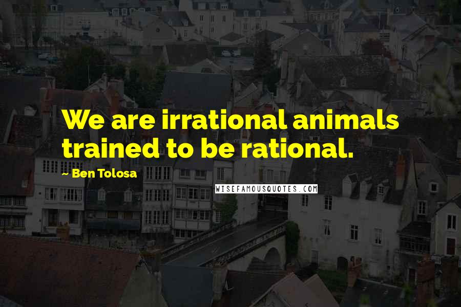 Ben Tolosa Quotes: We are irrational animals trained to be rational.