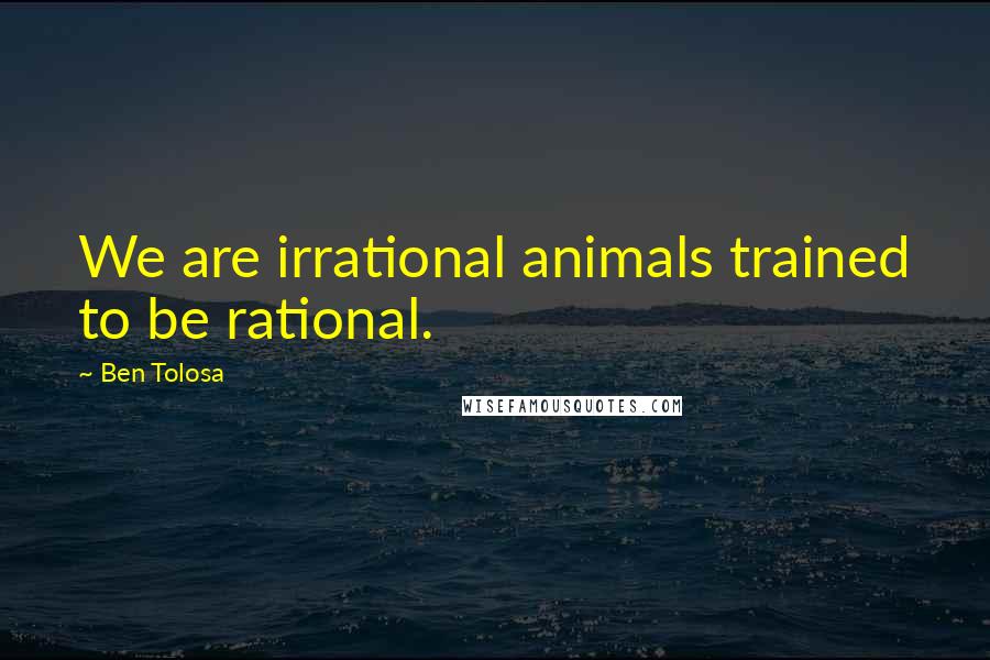 Ben Tolosa Quotes: We are irrational animals trained to be rational.