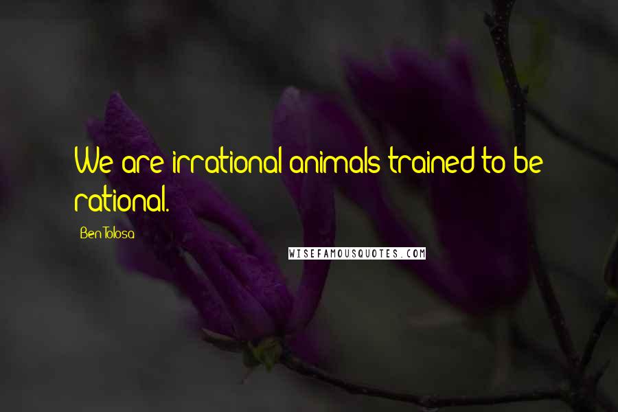 Ben Tolosa Quotes: We are irrational animals trained to be rational.
