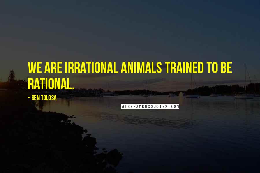Ben Tolosa Quotes: We are irrational animals trained to be rational.