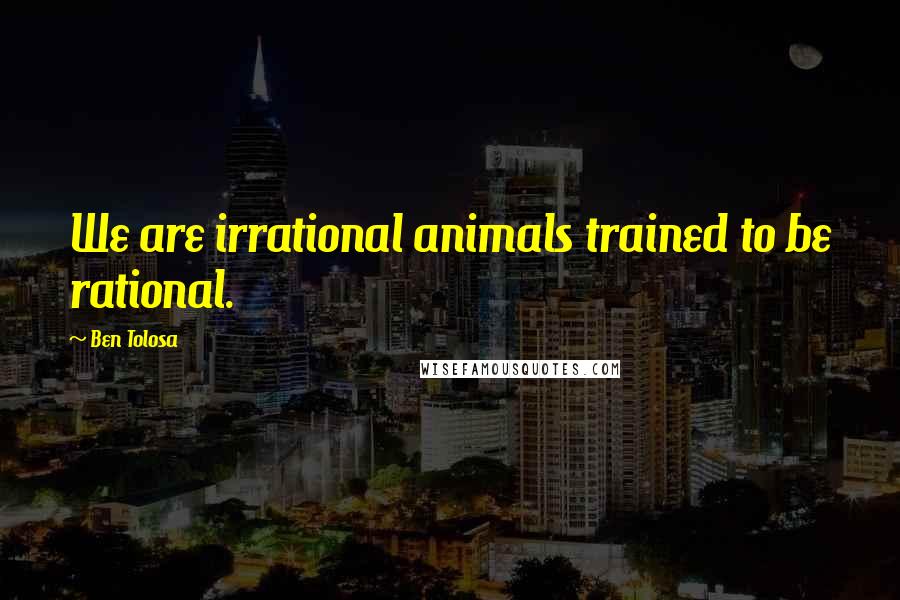 Ben Tolosa Quotes: We are irrational animals trained to be rational.