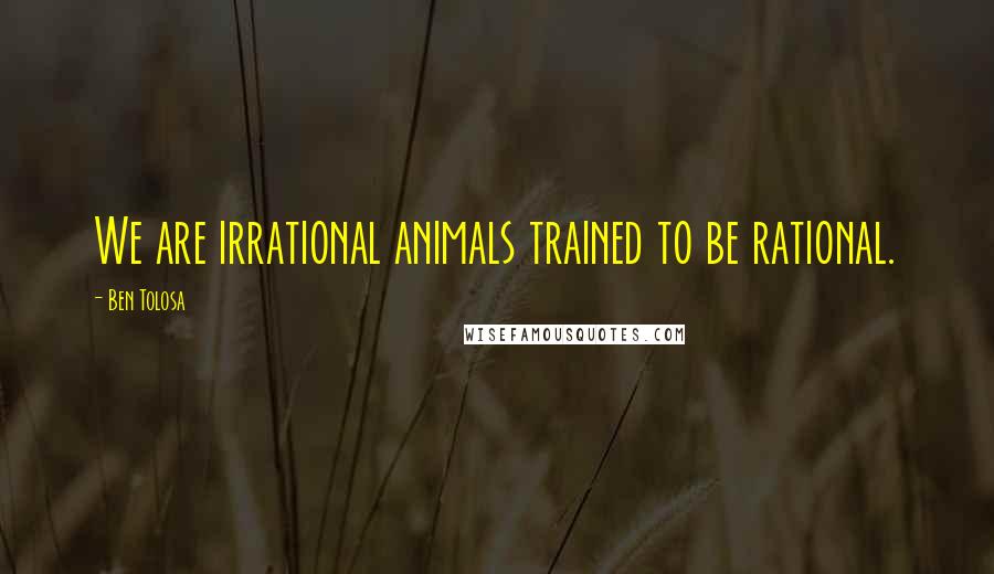 Ben Tolosa Quotes: We are irrational animals trained to be rational.