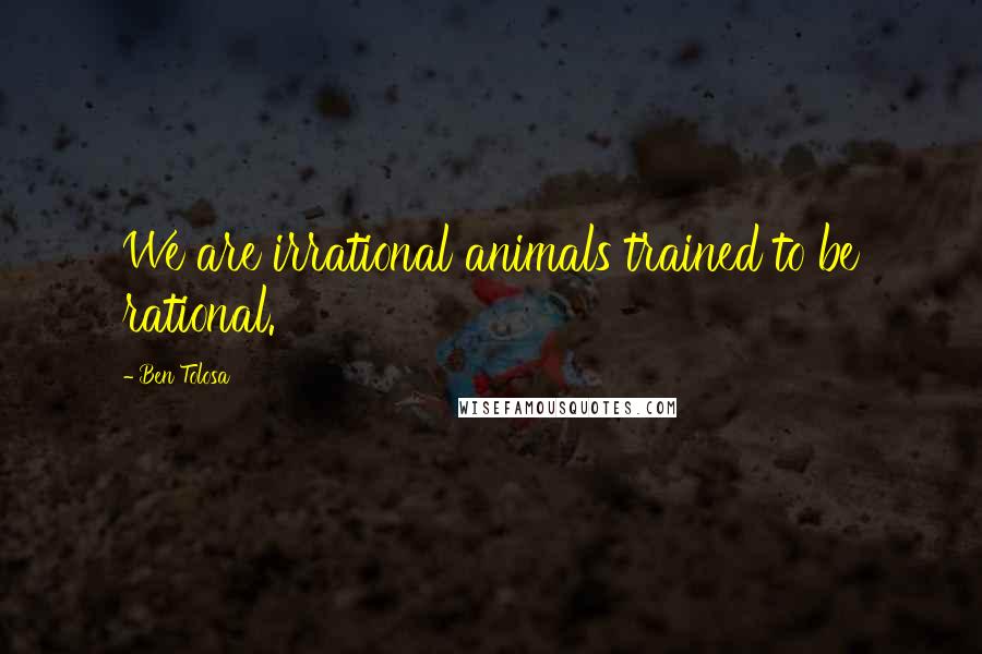 Ben Tolosa Quotes: We are irrational animals trained to be rational.